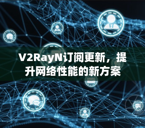 V2RayN订阅更新，提升网络性能的新方案