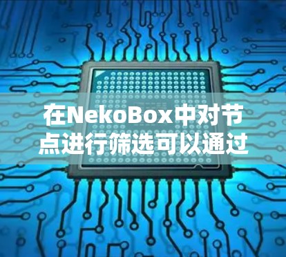 在NekoBox中对节点进行筛选可以通过以下步骤实现，确保根据特定条件快速获取所需的节点数据。以下是详细的筛选方法和示例