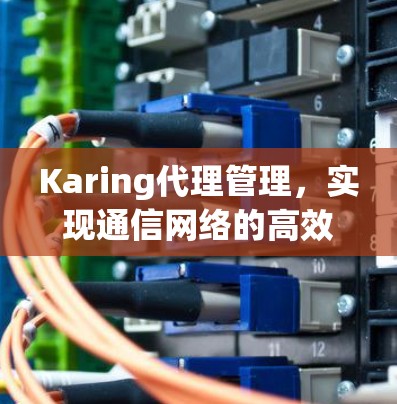 Karing代理管理，实现通信网络的高效管理