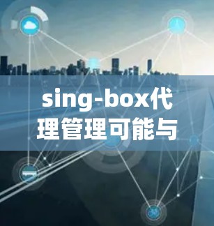 sing-box代理管理可能与一个名为SingBox的网络代理工具或解决方案有关。如果你是指SingBox软件或相关工具的代理管理功能，以下是一些通用的代理管理步骤和注意事项