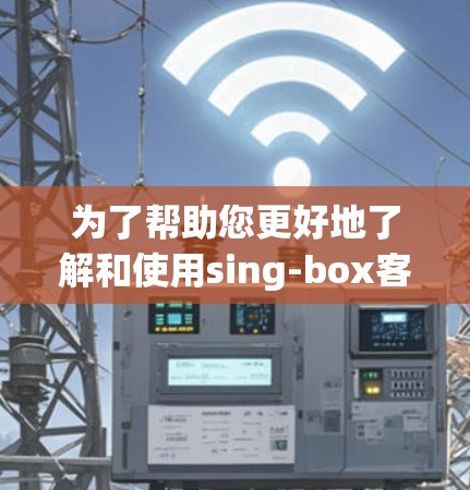 为了帮助您更好地了解和使用sing-box客户端，以下是分步教程