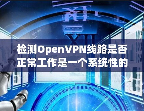 检测OpenVPN线路是否正常工作是一个系统性的过程，涉及多个步骤和检查点。以下是一个有序的指南，帮助您全面检查OpenVPN连接的状态