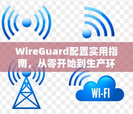 WireGuard配置实用指南，从零开始到生产环境部署