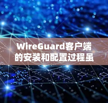 WireGuard客户端的安装和配置过程虽然有些复杂，但只要按照步骤一步步来，应该不会有太大的问题。以下是详细的步骤指南