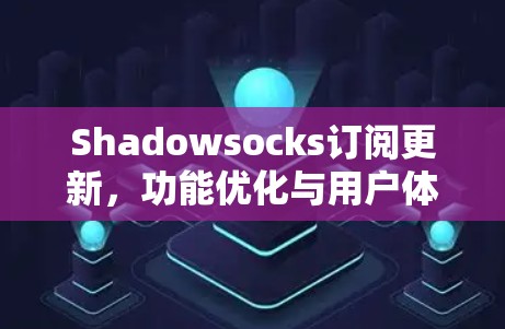 Shadowsocks订阅更新，功能优化与用户体验提升