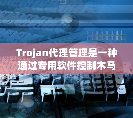 Trojan代理管理是一种通过专用软件控制木马程序的技术，用于监控和管理木马的活动。以下是对Trojan代理管理的详细分析