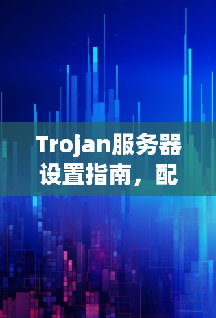 Trojan服务器设置指南，配置与安全防护
