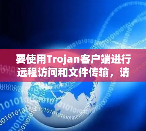 要使用Trojan客户端进行远程访问和文件传输，请按照以下步骤操作