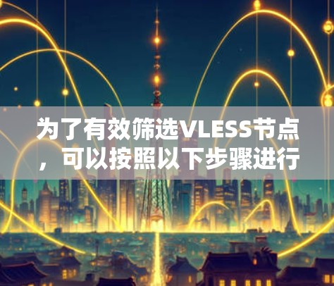 为了有效筛选VLESS节点,可以按照以下步骤进行操作 为了有效筛选VLESS节点,可以按照以下步骤进行操作