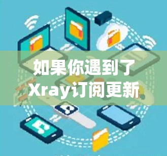 如果你遇到了Xray订阅更新的问题，可以按照以下步骤进行排查和解决