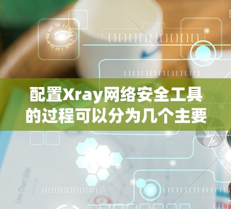 配置Xray网络安全工具的过程可以分为几个主要步骤，确保每个环节都正确设置，以实现网络流量的监控和安全管理。以下是详细的步骤指南