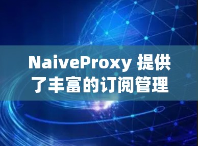 NaiveProxy 提供了丰富的订阅管理功能，用户可以根据需求对订阅进行添加、管理、续费等操作。以下是关于 NaiveProxy 订阅管理的详细说明
