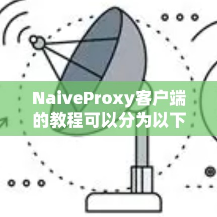 NaiveProxy客户端的教程可以分为以下几个步骤，帮助用户从安装到使用再到故障排除都有详细的指导