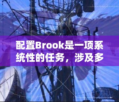 配置Brook是一项系统性的任务，涉及多个步骤和组件。以下是分步骤的指南，帮助您顺利完成配置过程