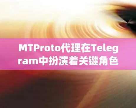 MTProto代理在Telegram中扮演着关键角色，它是开发者用来创建自定义通讯应用的高级API。以下是关于MTProto代理的详细指南，帮助你理解并成功搭建代理服务器
