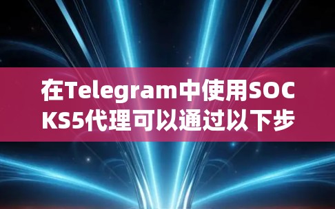 在Telegram中使用SOCKS5代理可以通过以下步骤实现 在Telegram中使用SOCKS5代理可以通过以下步骤实现