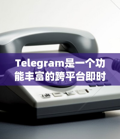 Telegram是一个功能丰富的跨平台即时通讯工具，具备许多实用的网络功能和工具，以下是一些主要的网络功能和工具