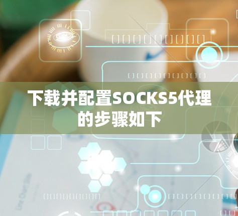下载并配置SOCKS5代理的步骤如下