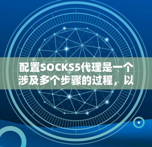 配置SOCKS5代理是一个涉及多个步骤的过程，以下是一个结构化的指南，帮助你顺利完成配置