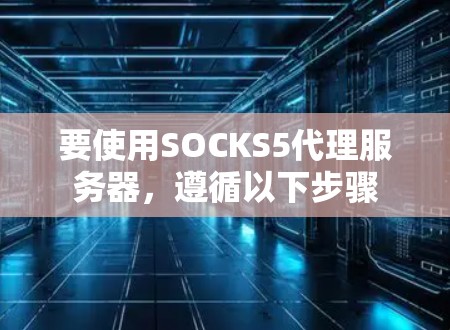 要使用SOCKS5代理服务器，遵循以下步骤