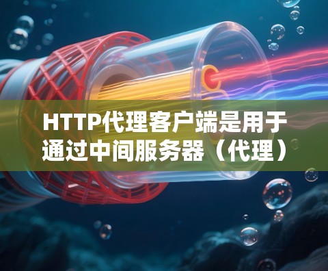 HTTP代理客户端是用于通过中间服务器（代理）进行网络通信的程序或工具。以下是对HTTP代理客户端的详细总结