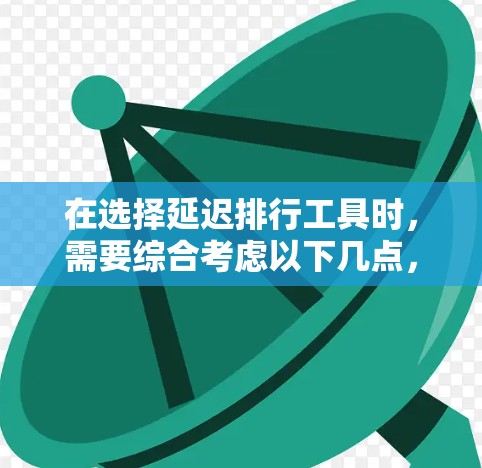 在选择延迟排行工具时，需要综合考虑以下几点，以便做出最适合项目需求的选择