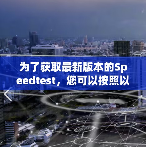 为了获取最新版本的Speedtest，您可以按照以下步骤操作
