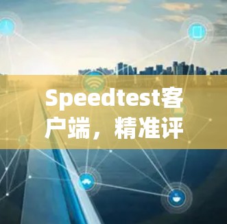 Speedtest客户端，精准评估网络性能的利器