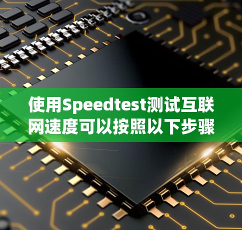 使用Speedtest测试互联网速度可以按照以下步骤进行