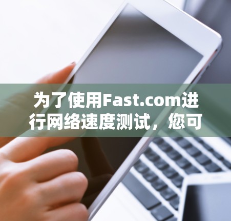 为了使用Fast.com进行网络速度测试,您可以按照以下步骤操作 为了使用Fast.com进行网络速度测试,您可以按照以下步骤操作