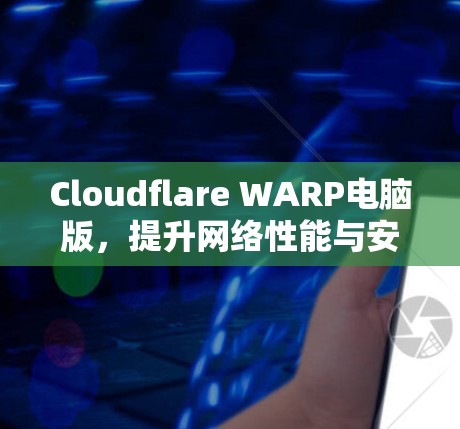 Cloudflare WARP电脑版，提升网络性能与安全防护的创新解决方案