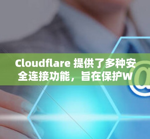 Cloudflare 提供了多种安全连接功能，旨在保护Web应用和网络环境，确保安全性和性能。以下是这些功能的详细解释