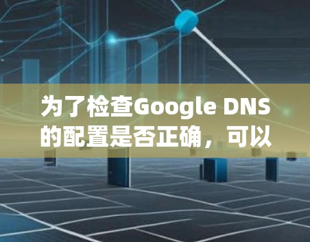 为了检查Google DNS的配置是否正确，可以使用以下步骤和推荐工具