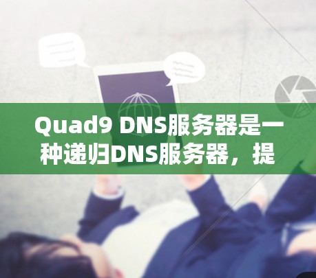 Quad9 DNS服务器是一种递归DNS服务器，提供高安全性和隐私保护，适合需要高安全性和隐私的用户，如企业或个人。以下是Quad9 DNS服务器的详细介绍