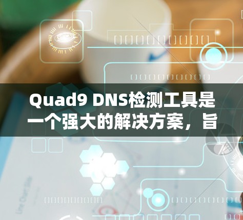 Quad9 DNS检测工具是一个强大的解决方案，旨在帮助网络管理员快速检测和解决DNS解析问题。以下是该工具的详细介绍和使用指南