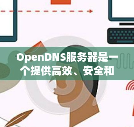 OpenDNS服务器是一个提供高效、安全和可靠DNS解决方案的公司，广泛应用于教育机构、企业和政府机构。以下是关于OpenDNS服务器的详细信息