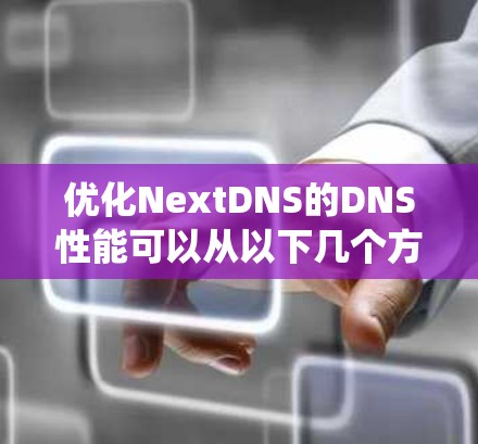 优化NextDNS的DNS性能可以从以下几个方面入手，以提高DNS解析效率和系统性能