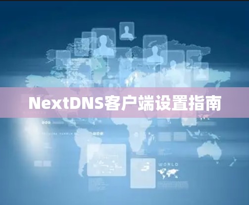 NextDNS客户端设置指南 NextDNS客户端设置指南
