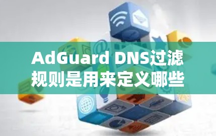 AdGuard DNS过滤规则是用来定义哪些域名需要被阻止或允许的。以下是详细的步骤和注意事项