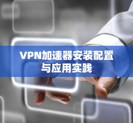 VPN加速器安装配置与应用实践