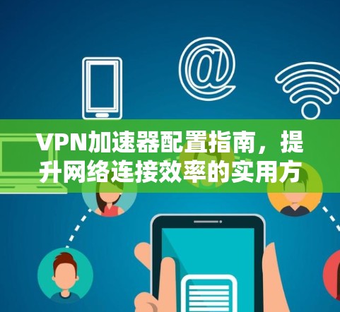 VPN加速器配置指南，提升网络连接效率的实用方案