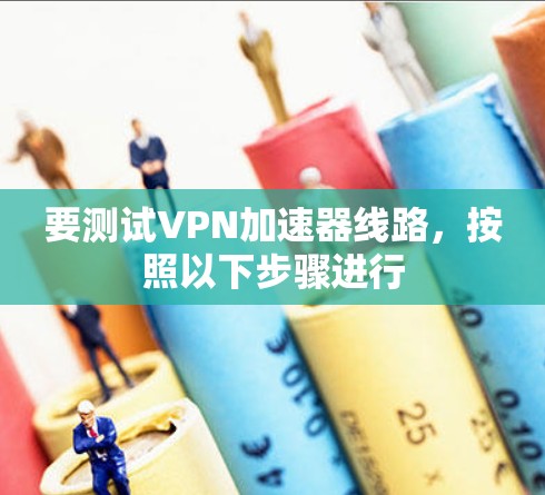 要测试VPN加速器线路，按照以下步骤进行