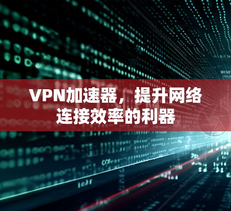 VPN加速器，提升网络连接效率的利器