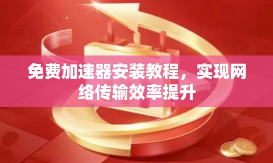 免费加速器安装教程，实现网络传输效率提升