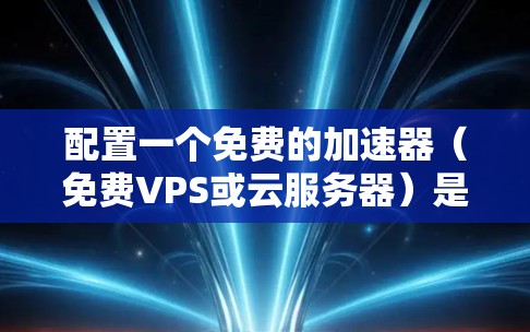 配置一个免费的加速器（免费VPS或云服务器）是一个可行且实用的选择，特别适合开发者和小型项目。以下是详细的步骤指南