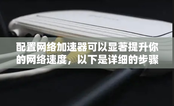配置网络加速器可以显著提升你的网络速度，以下是详细的步骤指南