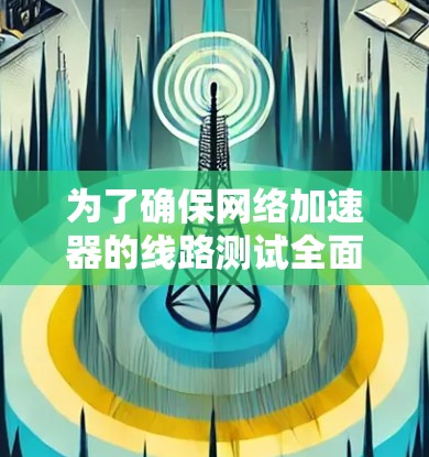 为了确保网络加速器的线路测试全面且有效，可以按照以下步骤进行