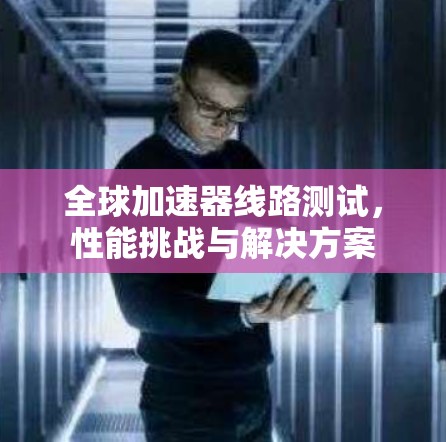 全球加速器线路测试，性能挑战与解决方案