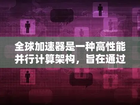 全球加速器是一种高性能并行计算架构，旨在通过多个节点的协作，高效处理大规模并行任务。以下是对全球加速器的详细分析和总结