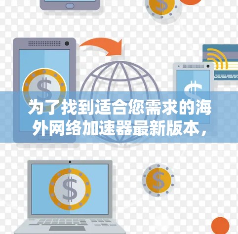 为了找到适合您需求的海外网络加速器最新版本，您可以按照以下步骤进行